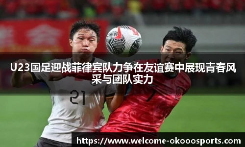 U23国足迎战菲律宾队力争在友谊赛中展现青春风采与团队实力