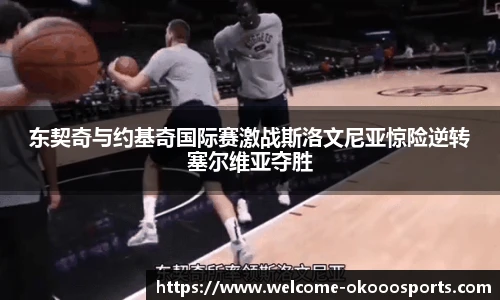 东契奇与约基奇国际赛激战斯洛文尼亚惊险逆转塞尔维亚夺胜