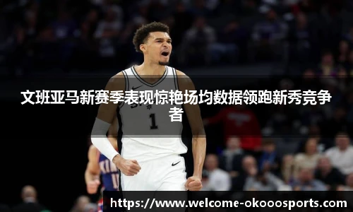 文班亚马新赛季表现惊艳场均数据领跑新秀竞争者