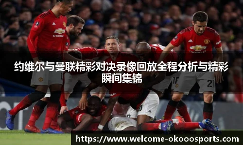 约维尔与曼联精彩对决录像回放全程分析与精彩瞬间集锦